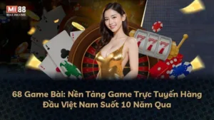 68 Game Bài: Nền Tảng Game Trực Tuyến Hàng Đầu Việt Nam Suốt 10 Năm Qua