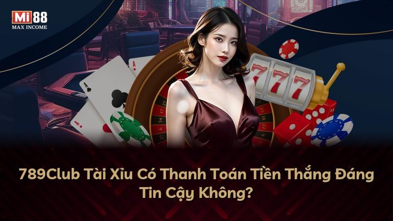 789Club Tài Xỉu Có Thanh Toán Tiền Thắng Đáng Tin Cậy Không?