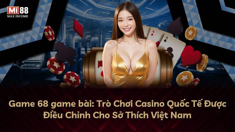Game 68 game bài: Trò Chơi Casino Quốc Tế Được Điều Chỉnh Cho Sở Thích Việt Nam