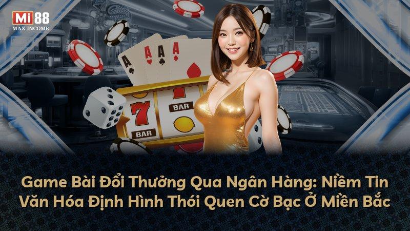 Game Bài Đổi Thưởng Qua Ngân Hàng: Niềm Tin Văn Hóa Định Hình Thói Quen Cờ Bạc Ở Miền Bắc