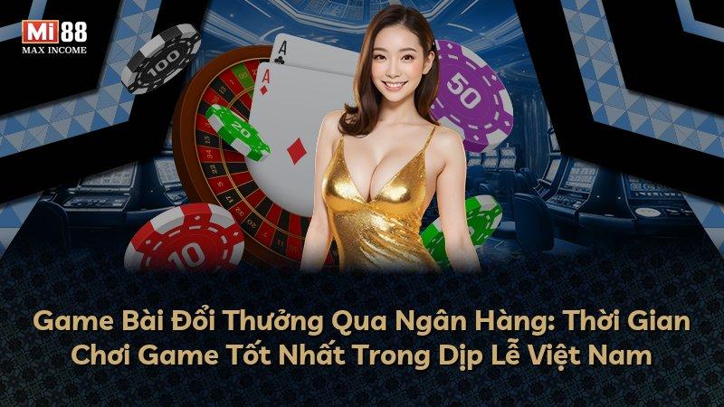 Game Bài Đổi Thưởng Qua Ngân Hàng: Thời Gian Chơi Game Tốt Nhất Trong Dịp Lễ Việt Nam
