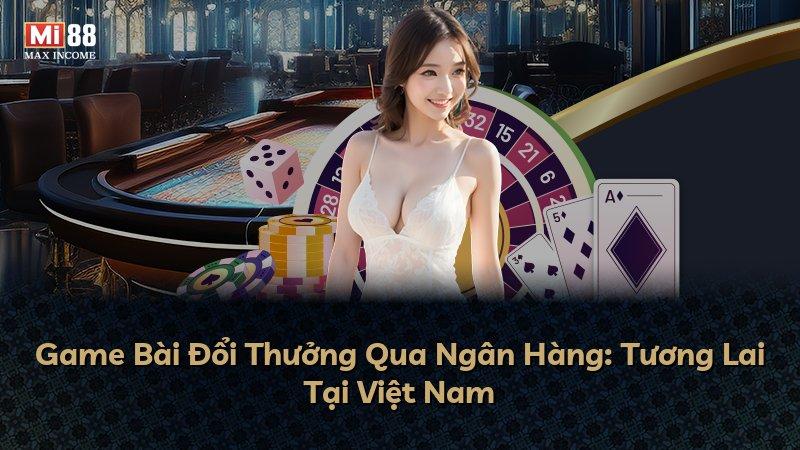 Game Bài Đổi Thưởng Qua Ngân Hàng: Tương Lai Tại Việt Nam