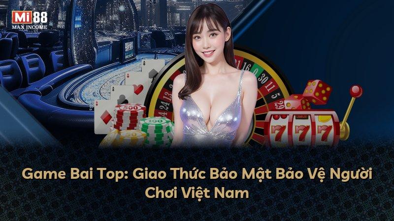 Game Bai Top: Giao Thức Bảo Mật Bảo Vệ Người Chơi Việt Nam