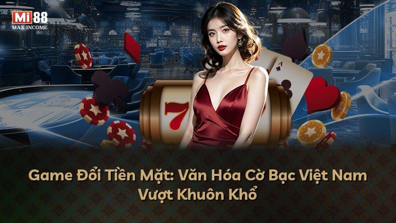 Game Đổi Tiền Mặt: Văn Hóa Cờ Bạc Việt Nam Vượt Khuôn Khổ