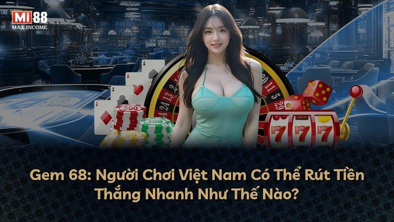 Gem 68: Người Chơi Việt Nam Có Thể Rút Tiền Thắng Nhanh Như Thế Nào?