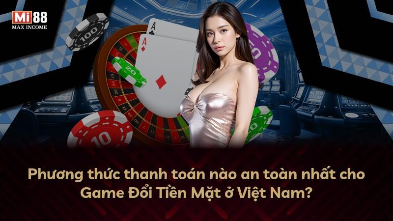 Phương thức thanh toán nào an toàn nhất cho Game Đổi Tiền Mặt ở Việt Nam?