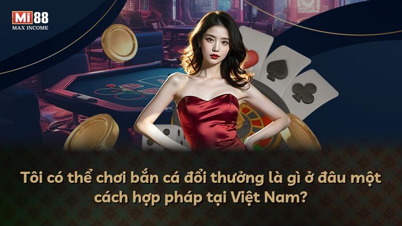 Tôi có thể chơi bắn cá đổi thưởng là gì ở đâu một cách hợp pháp tại Việt Nam?