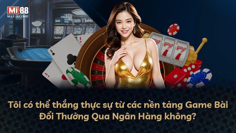 Tôi có thể thắng thực sự từ các nền tảng Game Bài Đổi Thưởng Qua Ngân Hàng không?
